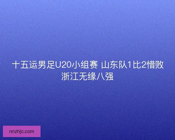 十五运男足U20小组赛 山东队1比2惜败浙江无缘八强