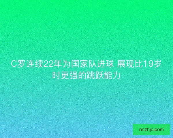 C罗连续22年为国家队进球 展现比19岁时更强的跳跃能力