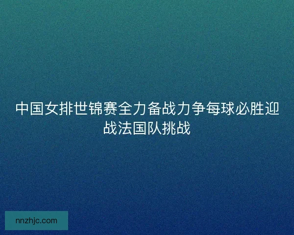 中国女排世锦赛全力备战力争每球必胜迎战法国队挑战