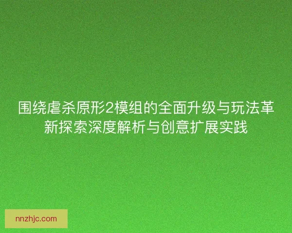 围绕虐杀原形2模组的全面升级与玩法革新探索深度解析与创意扩展实践